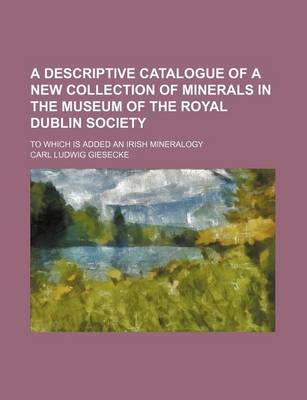 Book cover for A Descriptive Catalogue of a New Collection of Minerals in the Museum of the Royal Dublin Society; To Which Is Added an Irish Mineralogy