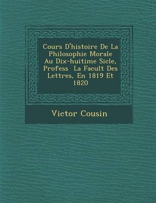 Book cover for Cours D'Histoire de La Philosophie Morale Au Dix-Huiti Me Si Cle, Profess La Facult Des Lettres, En 1819 Et 1820