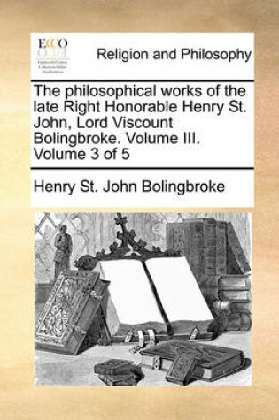 Cover of The Philosophical Works of the Late Right Honorable Henry St. John, Lord Viscount Bolingbroke. Volume III. Volume 3 of 5