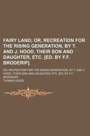 Cover of Fairy Land; Or, Recreation for the Rising Generation, by T. and J. Hood, Their Son and Daughter, Etc. [Ed. by F.F. Broderip] Or, Recreation for the Rising Generation, by T. and J. Hood, Their Son and Daughter, Etc. [Ed. by F.F. Broderip].