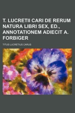 Cover of T. Lucretii Cari de Rerum Natura Libri Sex, Ed., Annotationem Adiecit A. Forbiger