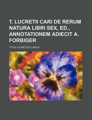 Book cover for T. Lucretii Cari de Rerum Natura Libri Sex, Ed., Annotationem Adiecit A. Forbiger