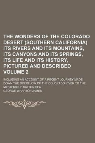 Cover of The Wonders of the Colorado Desert (Southern California) Its Rivers and Its Mountains, Its Canyons and Its Springs, Its Life and Its History, Pictured and Described Volume 2; Including an Account of a Recent Journey Made Down the Overflow of the Colorado