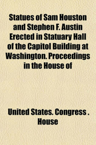 Cover of Statues of Sam Houston and Stephen F. Austin Erected in Statuary Hall of the Capitol Building at Washington. Proceedings in the House of