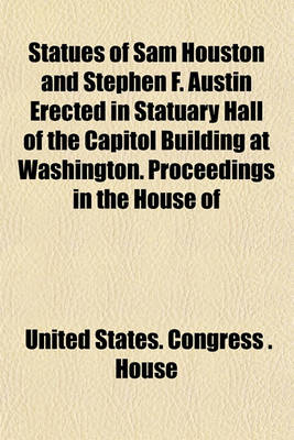 Book cover for Statues of Sam Houston and Stephen F. Austin Erected in Statuary Hall of the Capitol Building at Washington. Proceedings in the House of