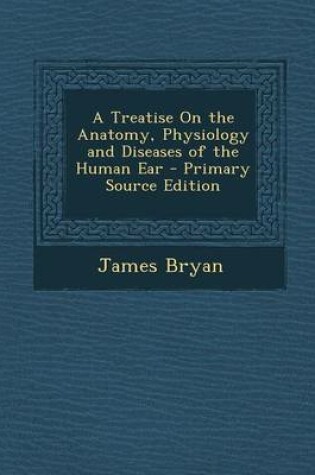 Cover of A Treatise on the Anatomy, Physiology and Diseases of the Human Ear - Primary Source Edition