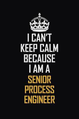 Book cover for I Can't Keep Calm Because I Am A Senior Process Engineer