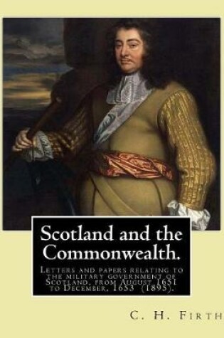 Cover of Scotland and the Commonwealth. Letters and papers relating to the military government of Scotland, from August 1651 to December, 1653 (1895). By