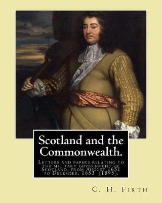 Book cover for Scotland and the Commonwealth. Letters and papers relating to the military government of Scotland, from August 1651 to December, 1653 (1895). By