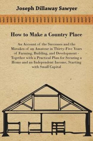 Cover of How to Make a Country Place - An Account of the Successes and the Mistakes of an Amateur in Thirty-Five Years of Farming, Building, and Development - Together with a Practical Plan for Securing a Home and an Independent Income, Starting with Small Capital