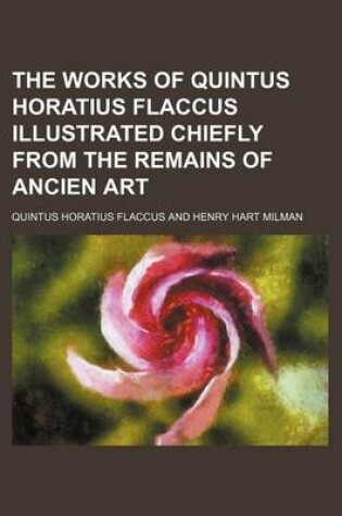 Cover of The Works of Quintus Horatius Flaccus Illustrated Chiefly from the Remains of Ancien Art