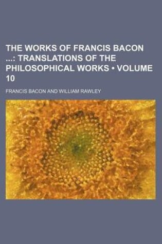 Cover of The Works of Francis Bacon (Volume 10); Translations of the Philosophical Works