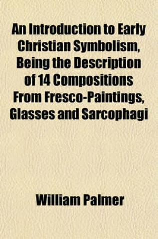 Cover of An Introduction to Early Christian Symbolism, Being the Description of 14 Compositions from Fresco-Paintings, Glasses and Sarcophagi