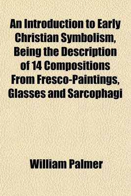 Book cover for An Introduction to Early Christian Symbolism, Being the Description of 14 Compositions from Fresco-Paintings, Glasses and Sarcophagi