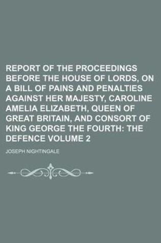 Cover of Report of the Proceedings Before the House of Lords, on a Bill of Pains and Penalties Against Her Majesty, Caroline Amelia Elizabeth, Queen of Great Britain, and Consort of King George the Fourth Volume 2; The Defence