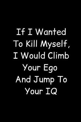 Book cover for If I Wanted To Kill Myself, I Would Climb Your Ego And Jump To Your IQ
