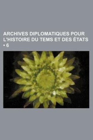 Cover of Archives Diplomatiques Pour L'Histoire Du Tems Et Des Etats (6)