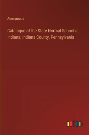 Cover of Catalogue of the State Normal School at Indiana, Indiana County, Pennsylvania