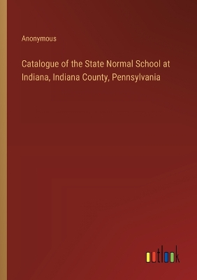 Book cover for Catalogue of the State Normal School at Indiana, Indiana County, Pennsylvania