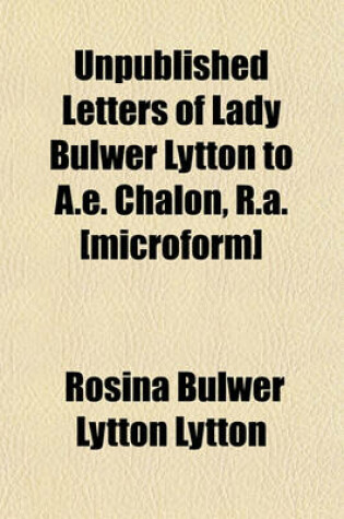 Cover of Unpublished Letters of Lady Bulwer Lytton to A.E. Chalon, R.A. [Microform]