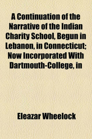 Cover of A Continuation of the Narrative of the Indian Charity School, Begun in Lebanon, in Connecticut; Now Incorporated with Dartmouth-College, in