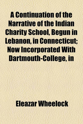 Book cover for A Continuation of the Narrative of the Indian Charity School, Begun in Lebanon, in Connecticut; Now Incorporated with Dartmouth-College, in