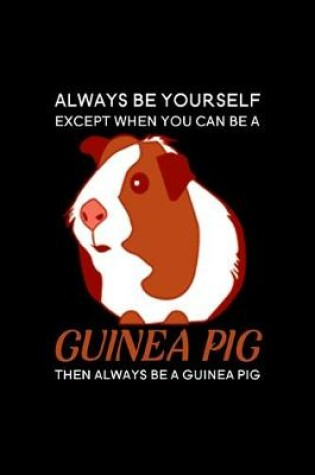 Cover of Always be yourself except when you can be a Guinea Pig then always be a Guinea Pig