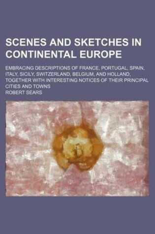 Cover of Scenes and Sketches in Continental Europe; Embracing Descriptions of France, Portugal, Spain, Italy, Sicily, Switzerland, Belgium, and Holland, Together with Interesting Notices of Their Principal Cities and Towns