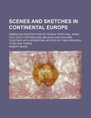 Book cover for Scenes and Sketches in Continental Europe; Embracing Descriptions of France, Portugal, Spain, Italy, Sicily, Switzerland, Belgium, and Holland, Together with Interesting Notices of Their Principal Cities and Towns