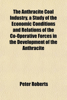 Book cover for The Anthracite Coal Industry, a Study of the Economic Conditions and Relations of the Co-Operative Forces in the Development of the Anthracite