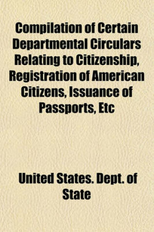 Cover of Compilation of Certain Departmental Circulars Relating to Citizenship, Registration of American Citizens, Issuance of Passports, Etc