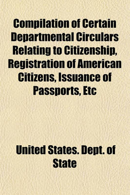 Book cover for Compilation of Certain Departmental Circulars Relating to Citizenship, Registration of American Citizens, Issuance of Passports, Etc