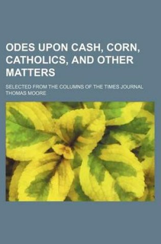 Cover of Odes Upon Cash, Corn, Catholics, and Other Matters; Selected from the Columns of the Times Journal