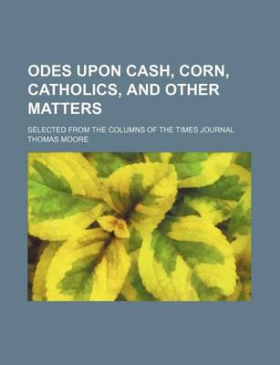 Book cover for Odes Upon Cash, Corn, Catholics, and Other Matters; Selected from the Columns of the Times Journal