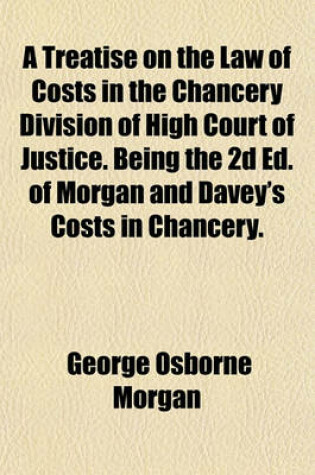 Cover of A Treatise on the Law of Costs in the Chancery Division of High Court of Justice. Being the 2D Ed. of Morgan and Davey's Costs in Chancery.