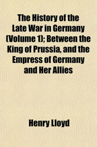 Cover of The History of the Late War in Germany (Volume 1); Between the King of Prussia, and the Empress of Germany and Her Allies