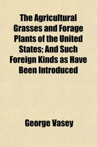 Cover of The Agricultural Grasses and Forage Plants of the United States; And Such Foreign Kinds as Have Been Introduced