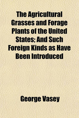 Book cover for The Agricultural Grasses and Forage Plants of the United States; And Such Foreign Kinds as Have Been Introduced