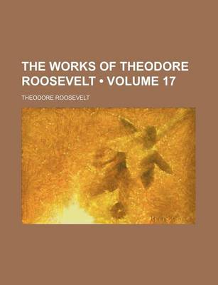 Book cover for The Works of Theodore Roosevelt (Volume 17)
