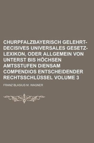 Cover of Churpfalzbayerisch Gelehrt-Decisives Universales Gesetz-Lexikon, Oder Allgemein Von Unterst Bis Hochsen Amtsstufen Diensam Compendios Entscheidender R