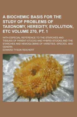 Cover of A Biochemic Basis for the Study of Problems of Taxonomy, Heredity, Evolution, Etc; With Especial Reference to the Starches and Tissues of Parent-Stocks and Hybrid-Stocks and the Starches and Hemoglobins of Varieties, Volume 270, PT. 1