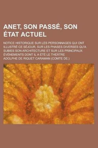 Cover of Anet, Son Passe, Son Etat Actuel; Notice Historique Sur Les Personnages Qui Ont Illustre Ce Sejour, Sur Les Phases Diverses Qu'a Subies Son Architectu