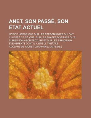 Book cover for Anet, Son Passe, Son Etat Actuel; Notice Historique Sur Les Personnages Qui Ont Illustre Ce Sejour, Sur Les Phases Diverses Qu'a Subies Son Architectu