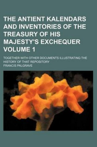 Cover of The Antient Kalendars and Inventories of the Treasury of His Majesty's Exchequer Volume 1; Together with Other Documents Illustrating the History of That Repository