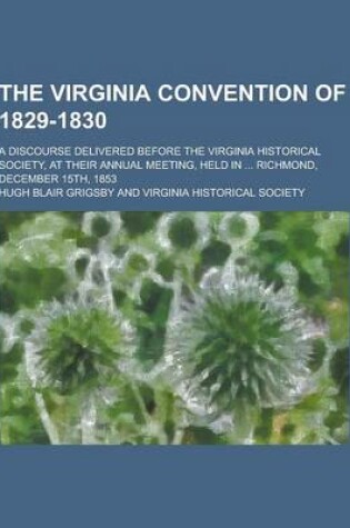 Cover of The Virginia Convention of 1829-1830; A Discourse Delivered Before the Virginia Historical Society, at Their Annual Meeting, Held in ... Richmond, Dec