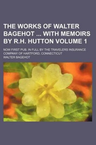 Cover of The Works of Walter Bagehot with Memoirs by R.H. Hutton Volume 1; Now First Pub. in Full by the Travelers Insurance Company of Hartford, Connecticut