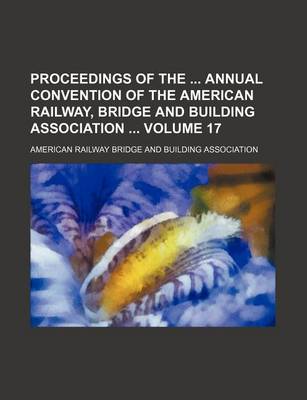 Book cover for Proceedings of the Annual Convention of the American Railway, Bridge and Building Association Volume 17