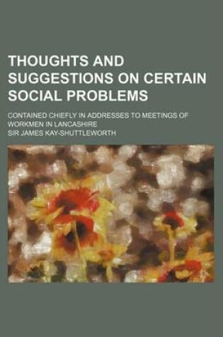 Cover of Thoughts and Suggestions on Certain Social Problems; Contained Chiefly in Addresses to Meetings of Workmen in Lancashire