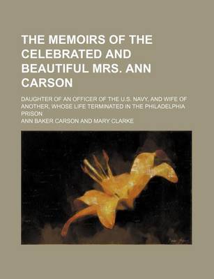 Book cover for The Memoirs of the Celebrated and Beautiful Mrs. Ann Carson; Daughter of an Officer of the U.S. Navy, and Wife of Another, Whose Life Terminated in the Philadelphia Prison