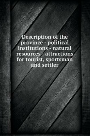 Cover of Description of the province - political institutions - natural resources - attractions for tourist, sportsman and settler